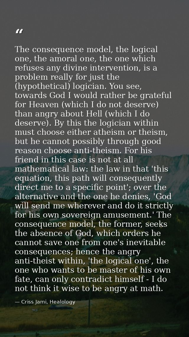 The consequence model, the logical one, the amoral one, the one which refuses any divine intervention, is a problem real — Criss Jami, Healology