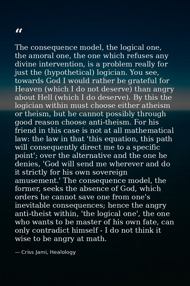 The consequence model, the logical one, the amoral one, the one which refuses any divine intervention, is a problem real — Criss Jami, Healology