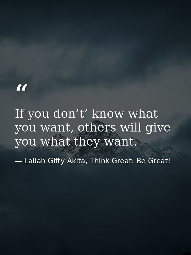 If you don’t’ know what you want, others will give you what they want. — Lailah Gifty Akita, Think Great: Be Great!