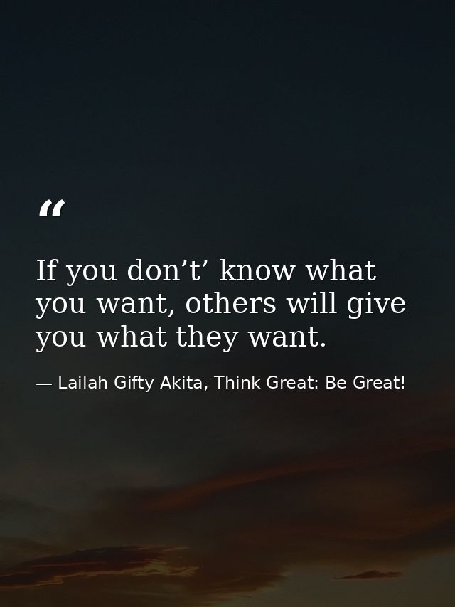 If you don’t’ know what you want, others will give you what they want. — Lailah Gifty Akita, Think Great: Be Great!