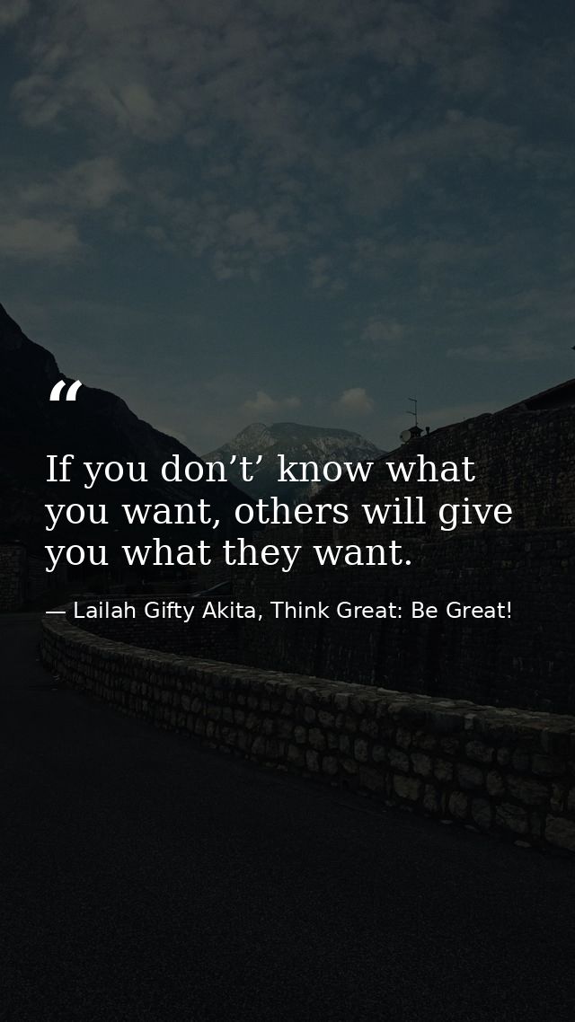 If you don’t’ know what you want, others will give you what they want. — Lailah Gifty Akita, Think Great: Be Great!