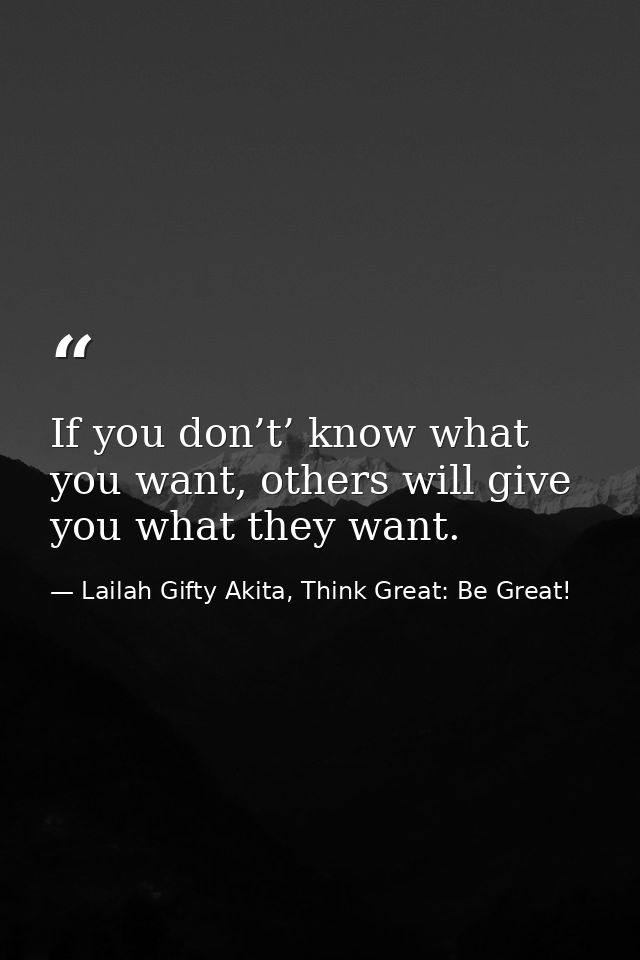 If you don’t’ know what you want, others will give you what they want. — Lailah Gifty Akita, Think Great: Be Great!