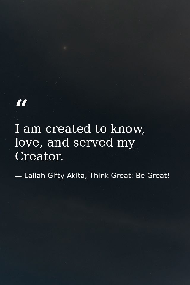 I am created to know, love, and served my Creator. — Lailah Gifty Akita, Think Great: Be Great!