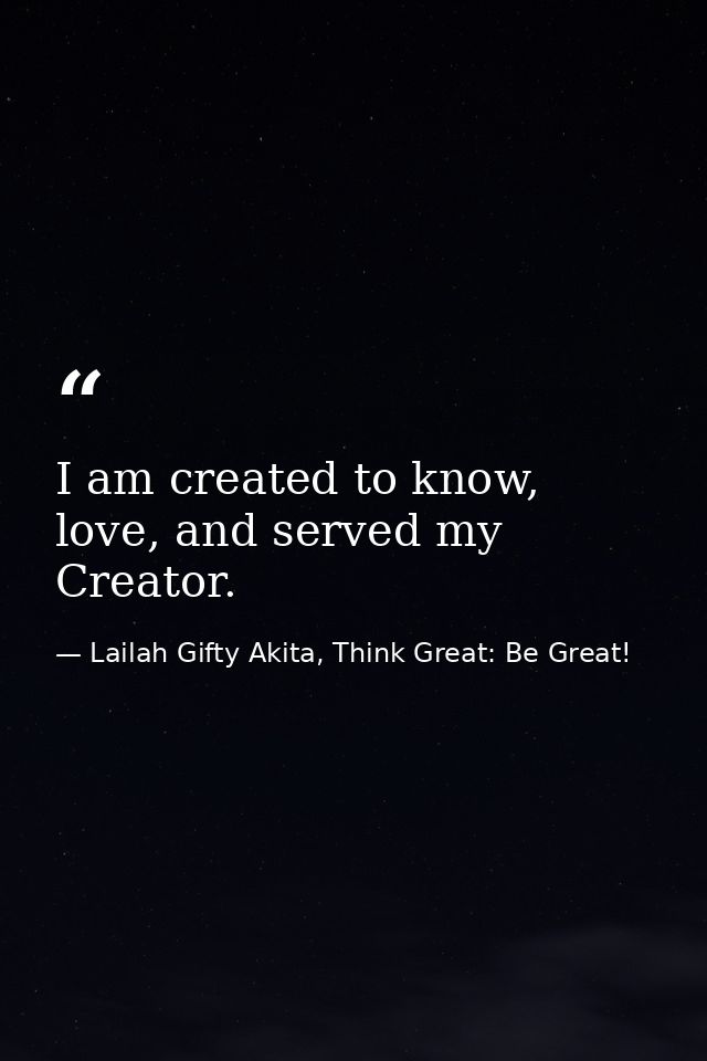 I am created to know, love, and served my Creator. — Lailah Gifty Akita, Think Great: Be Great!