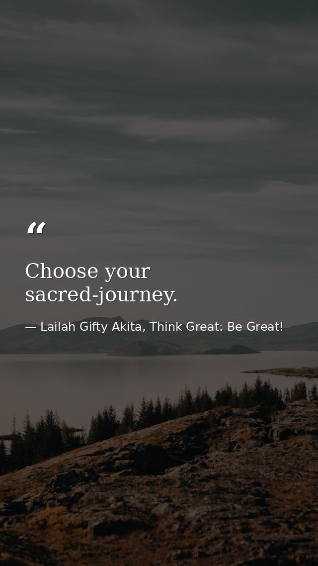 Choose your sacred-journey. — Lailah Gifty Akita, Think Great: Be Great!