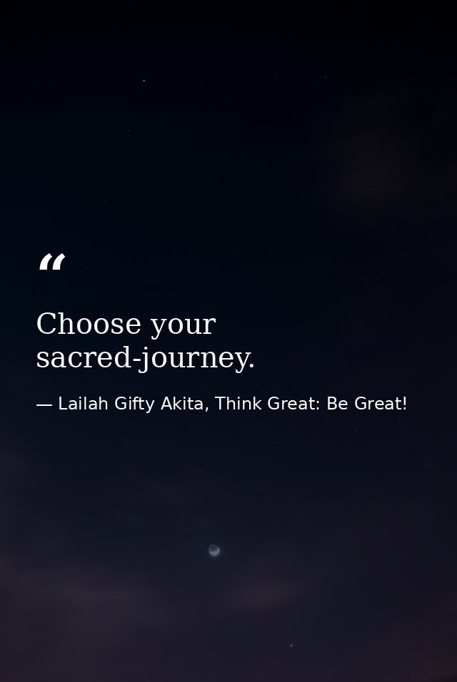 Choose your sacred-journey. — Lailah Gifty Akita, Think Great: Be Great!