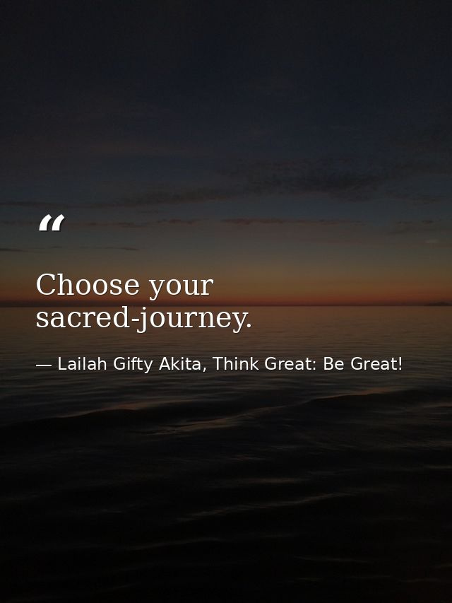 Choose your sacred-journey. — Lailah Gifty Akita, Think Great: Be Great!
