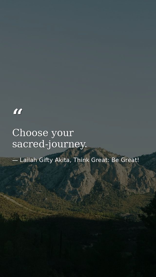 Choose your sacred-journey. — Lailah Gifty Akita, Think Great: Be Great!