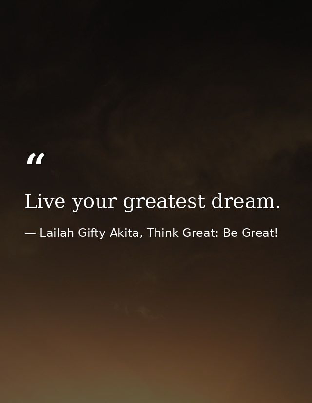 Live your greatest dream. — Lailah Gifty Akita, Think Great: Be Great!