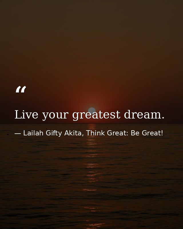 Live your greatest dream. — Lailah Gifty Akita, Think Great: Be Great!