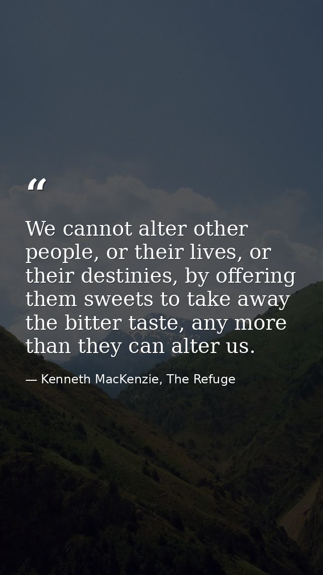 We cannot alter other people, or their lives, or their destinies, by offering them sweets to take away the bitter taste, — Kenneth MacKenzie, The Refuge