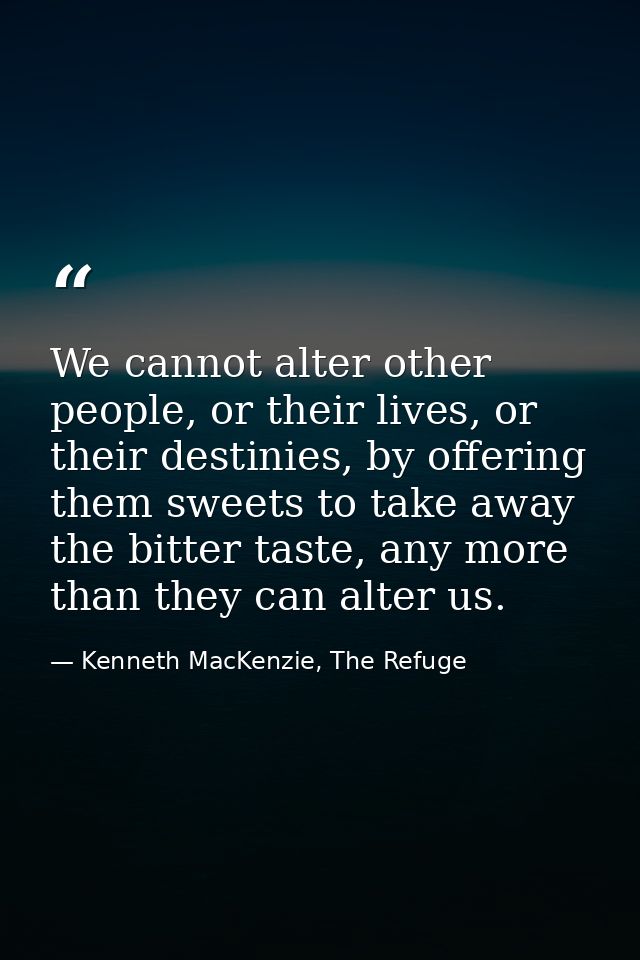 We cannot alter other people, or their lives, or their destinies, by offering them sweets to take away the bitter taste, — Kenneth MacKenzie, The Refuge