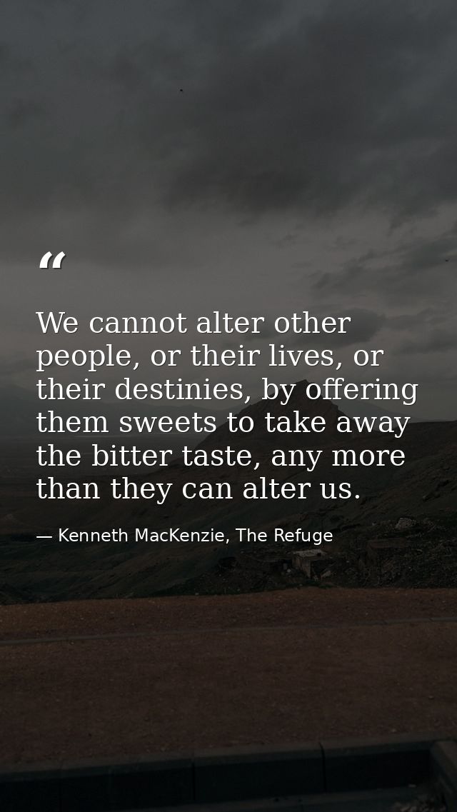 We cannot alter other people, or their lives, or their destinies, by offering them sweets to take away the bitter taste, — Kenneth MacKenzie, The Refuge