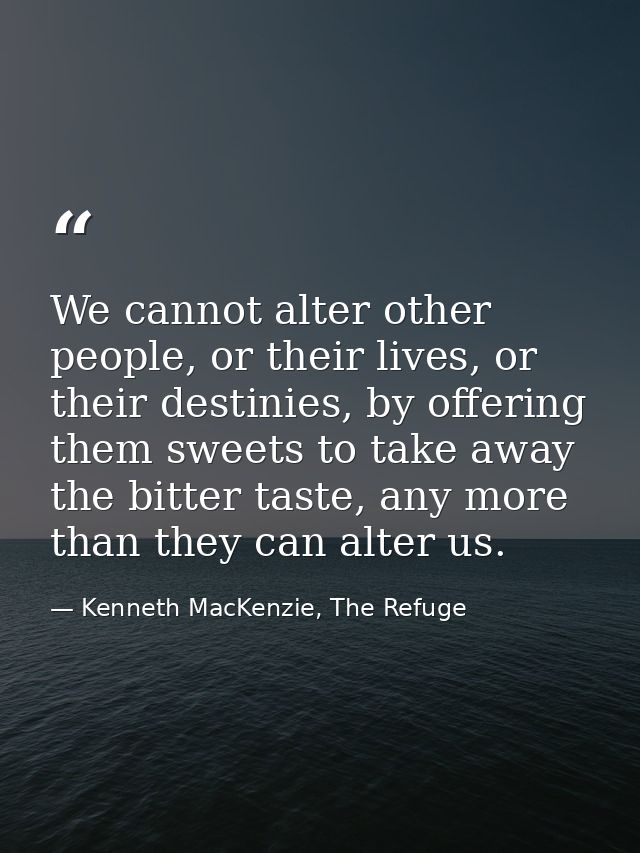 We cannot alter other people, or their lives, or their destinies, by offering them sweets to take away the bitter taste, — Kenneth MacKenzie, The Refuge