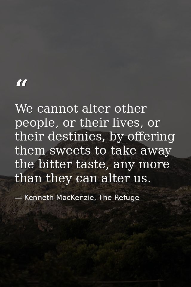 We cannot alter other people, or their lives, or their destinies, by offering them sweets to take away the bitter taste, — Kenneth MacKenzie, The Refuge