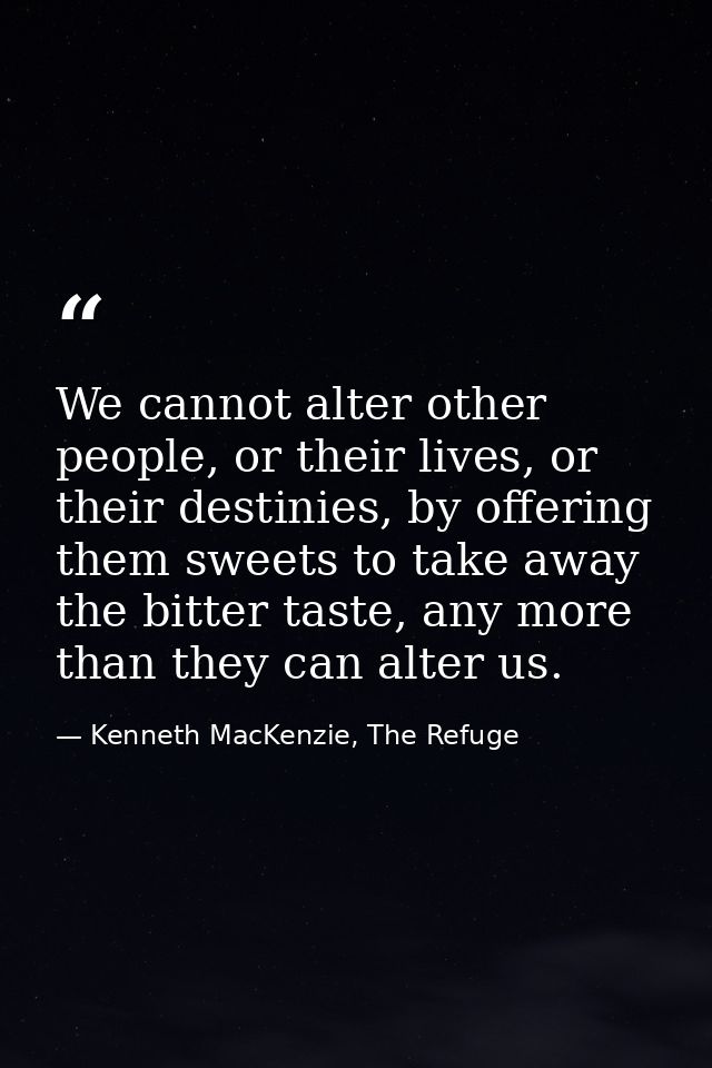 We cannot alter other people, or their lives, or their destinies, by offering them sweets to take away the bitter taste, — Kenneth MacKenzie, The Refuge