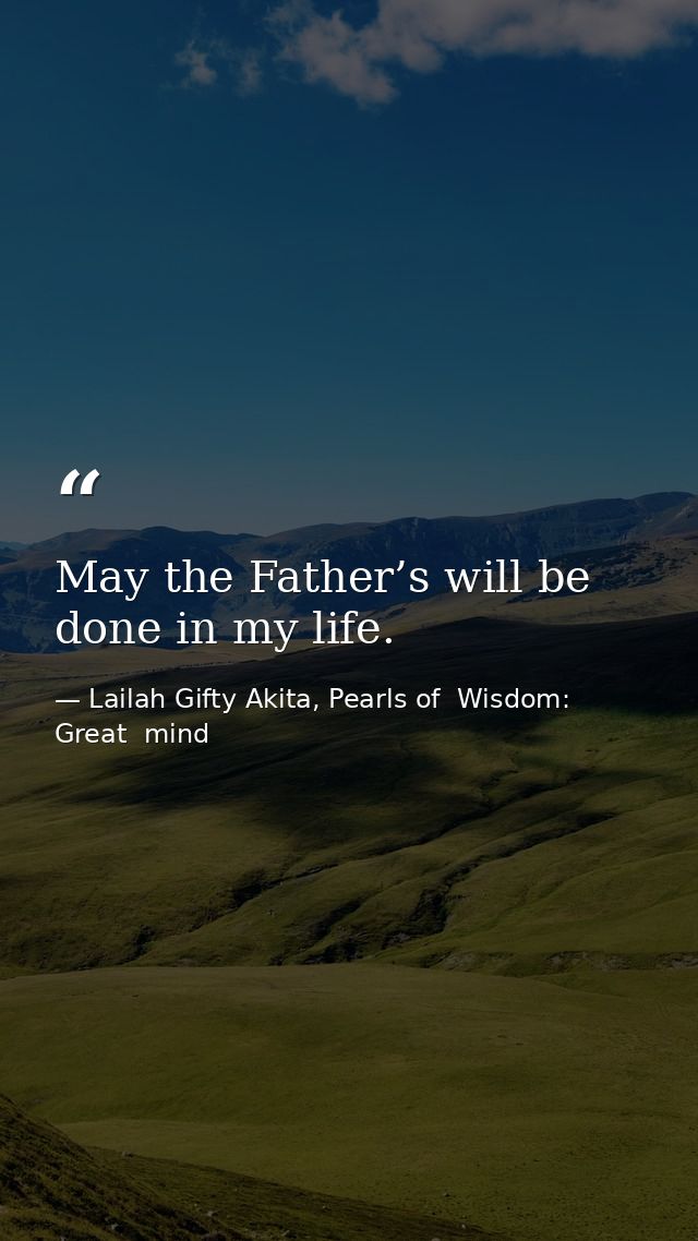 May the Father’s will be done in my life. — Lailah Gifty Akita, Pearls of  Wisdom: Great  mind