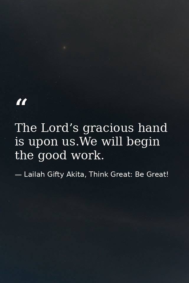 The Lord’s gracious hand is upon us.We will begin the good work. — Lailah Gifty Akita, Think Great: Be Great!