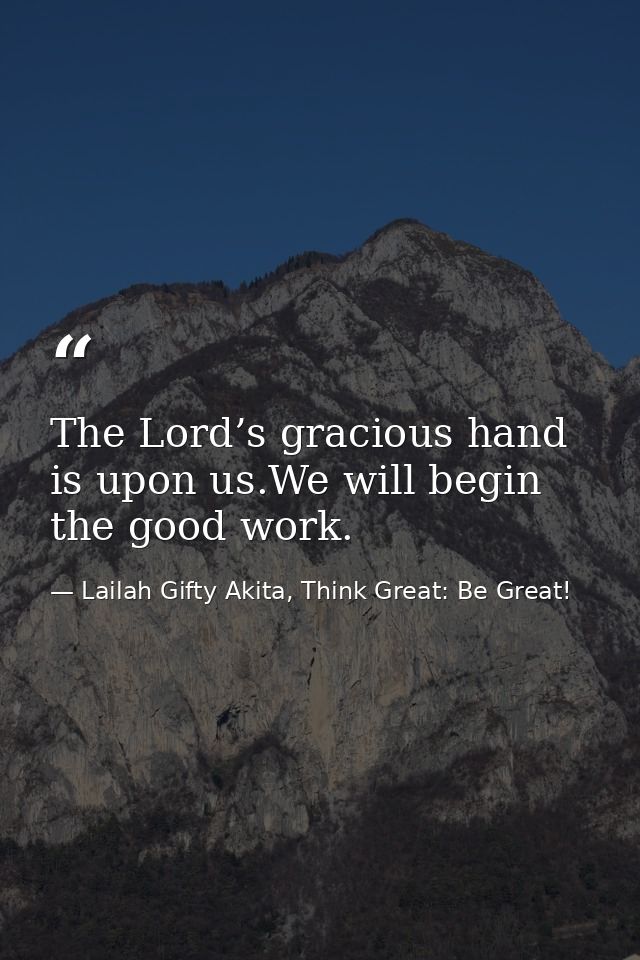 The Lord’s gracious hand is upon us.We will begin the good work. — Lailah Gifty Akita, Think Great: Be Great!