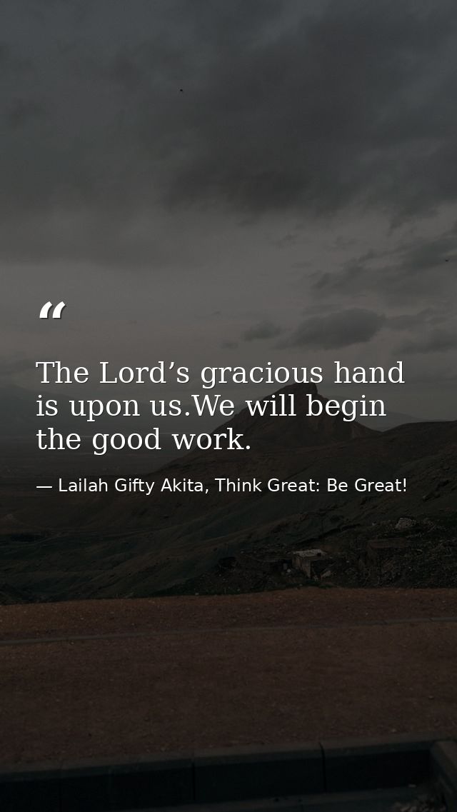 The Lord’s gracious hand is upon us.We will begin the good work. — Lailah Gifty Akita, Think Great: Be Great!