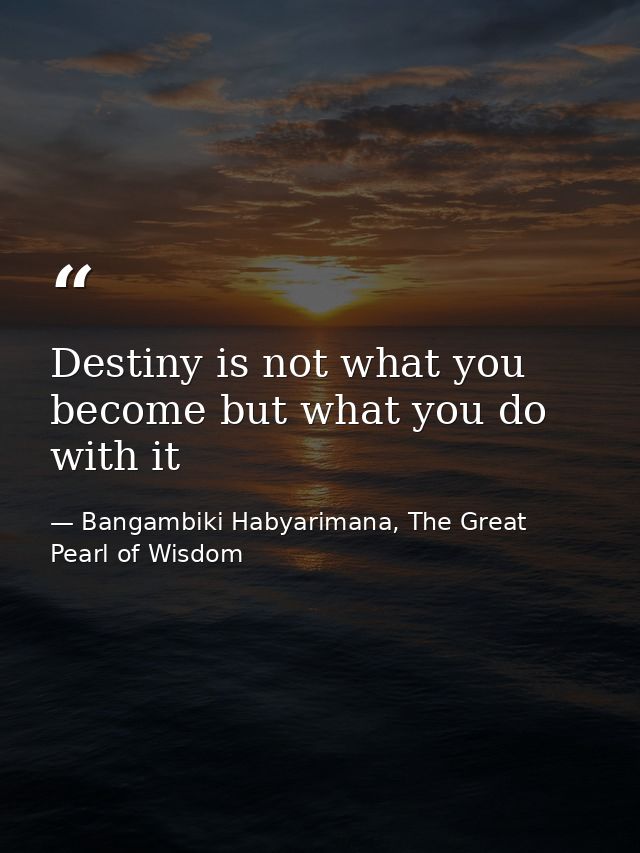 Destiny is not what you become but what you do with it — Bangambiki Habyarimana, The Great Pearl of Wisdom