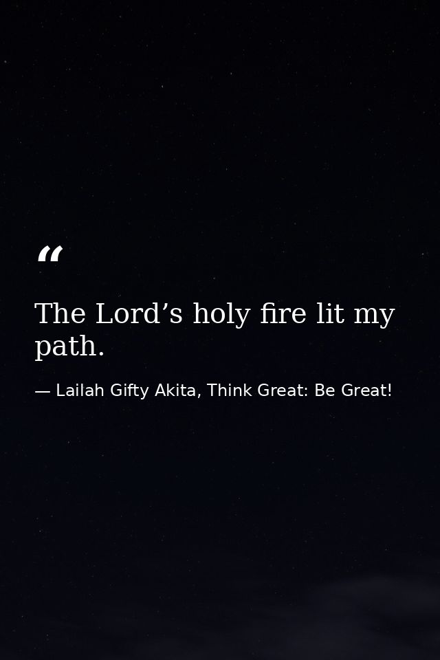 The Lord’s holy fire lit my path. — Lailah Gifty Akita, Think Great: Be Great!