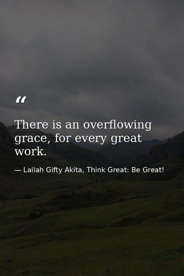 There is an overflowing grace, for every great work. — Lailah Gifty Akita, Think Great: Be Great!