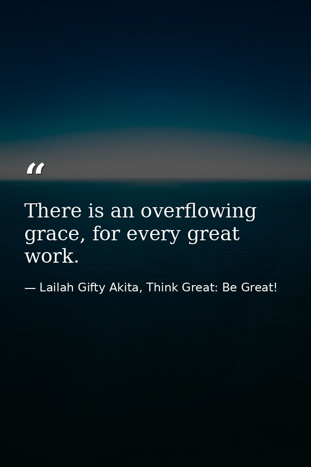 There is an overflowing grace, for every great work. — Lailah Gifty Akita, Think Great: Be Great!