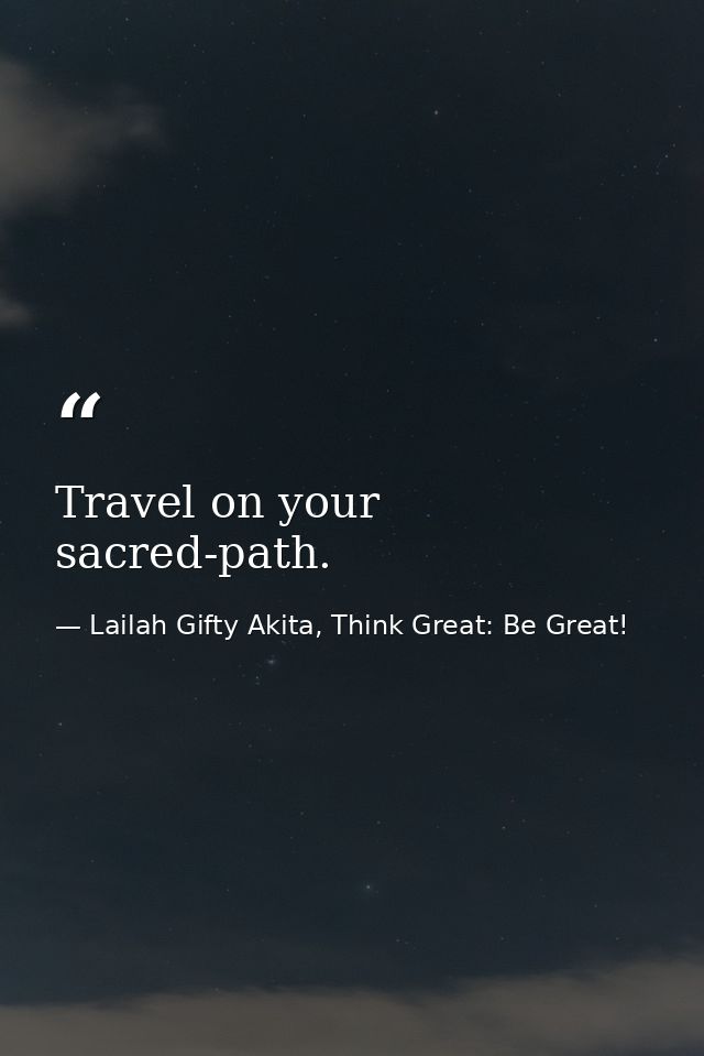 Travel on your sacred-path. — Lailah Gifty Akita, Think Great: Be Great!