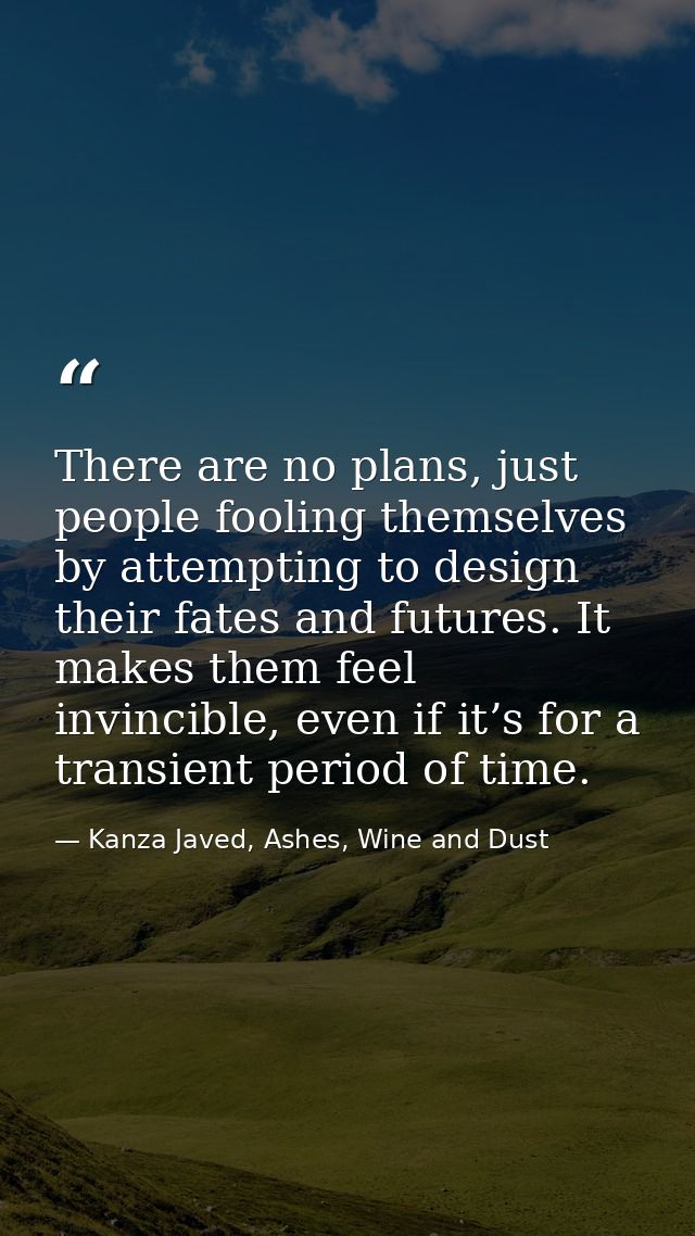 There are no plans, just people fooling themselves by attempting to design their fates and futures. It makes them feel i — Kanza Javed, Ashes, Wine and Dust