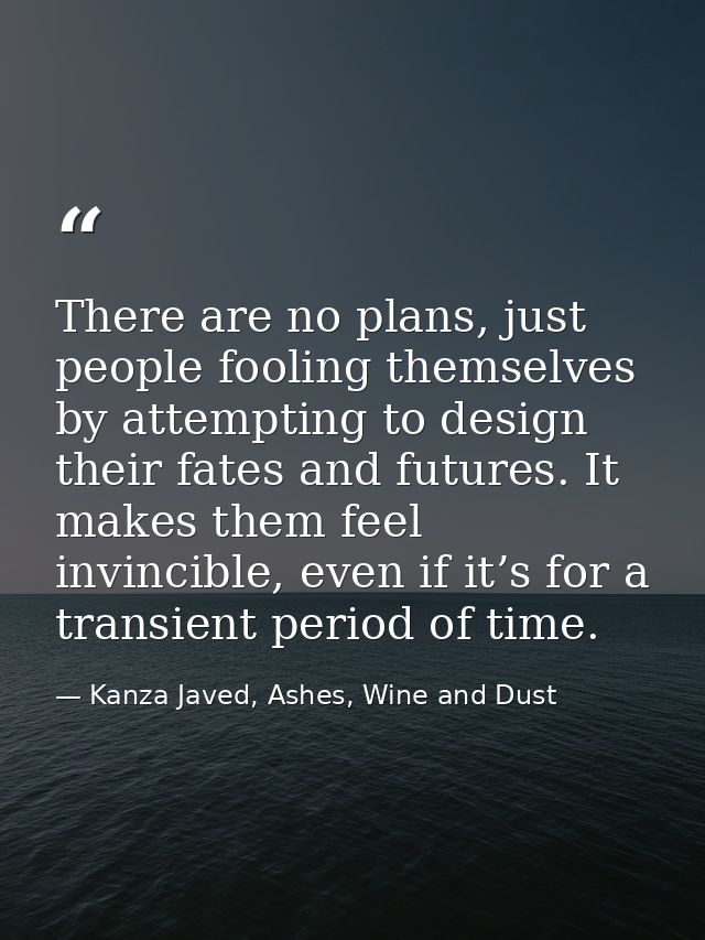 There are no plans, just people fooling themselves by attempting to design their fates and futures. It makes them feel i — Kanza Javed, Ashes, Wine and Dust