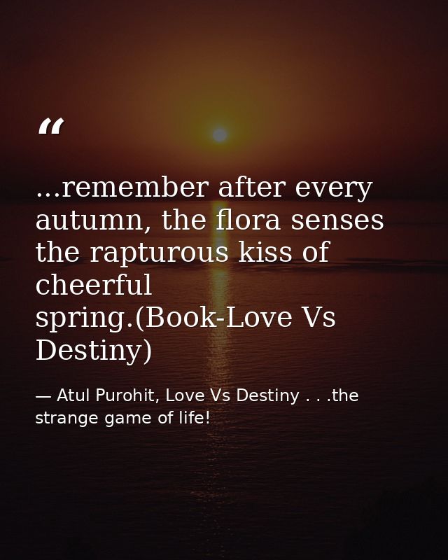 ...remember after every autumn, the flora senses the rapturous kiss of cheerful spring.(Book-Love Vs Destiny) — Atul Purohit, Love Vs Destiny . . .the strange game of life!
