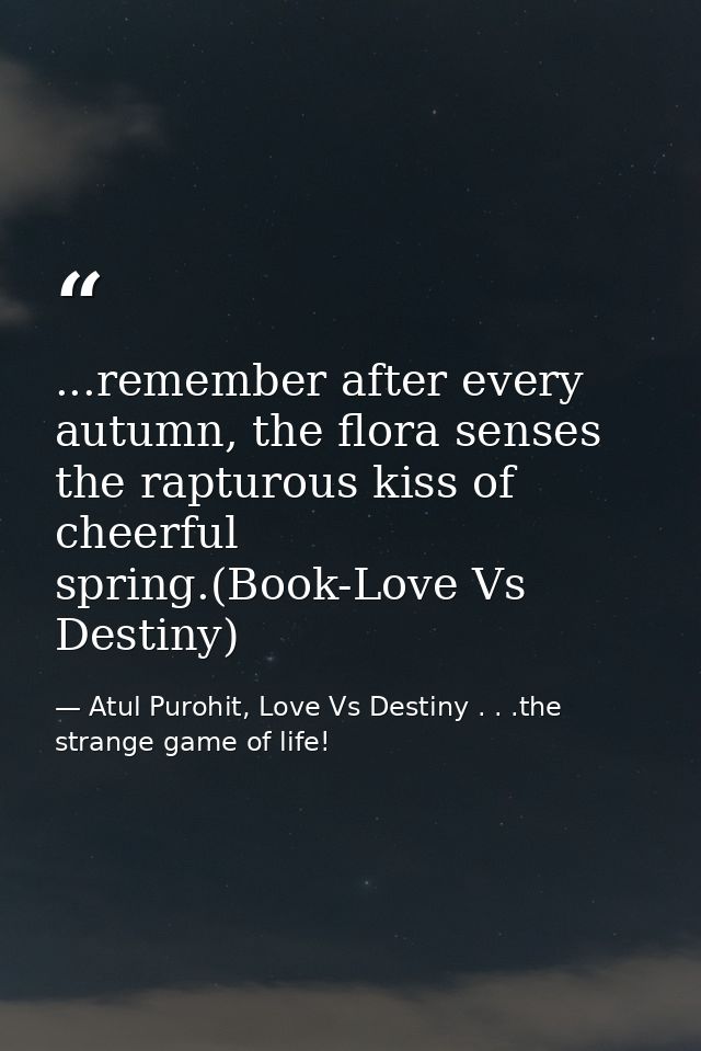 ...remember after every autumn, the flora senses the rapturous kiss of cheerful spring.(Book-Love Vs Destiny) — Atul Purohit, Love Vs Destiny . . .the strange game of life!