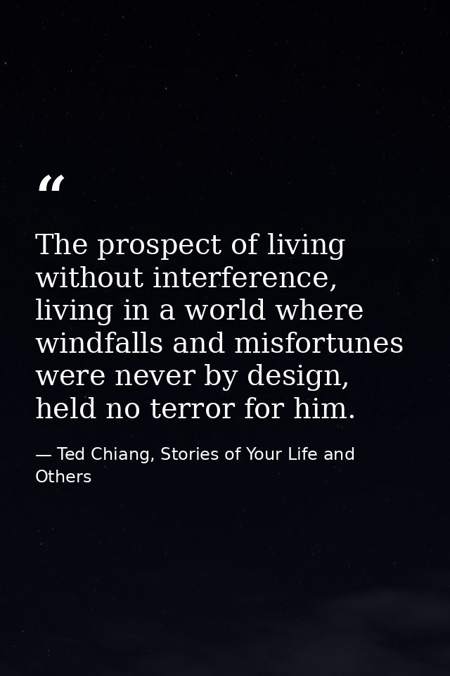 The prospect of living without interference, living in a world where windfalls and misfortunes were never by design, hel — Ted Chiang, Stories of Your Life and Others