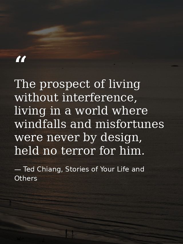 The prospect of living without interference, living in a world where windfalls and misfortunes were never by design, hel — Ted Chiang, Stories of Your Life and Others