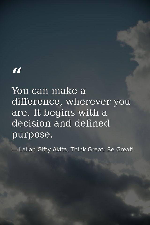 You can make a difference, wherever you are. It begins with a decision and defined purpose. — Lailah Gifty Akita, Think Great: Be Great!