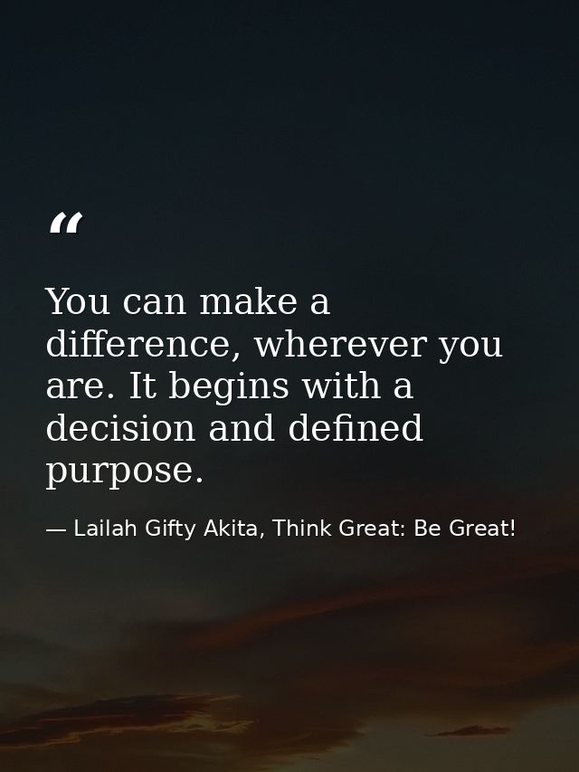 You can make a difference, wherever you are. It begins with a decision and defined purpose. — Lailah Gifty Akita, Think Great: Be Great!
