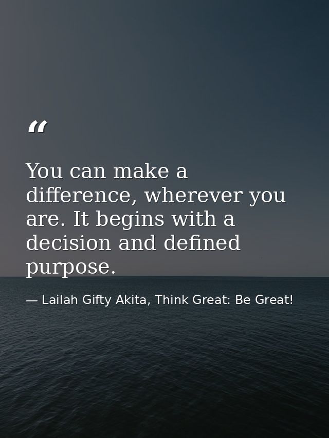 You can make a difference, wherever you are. It begins with a decision and defined purpose. — Lailah Gifty Akita, Think Great: Be Great!