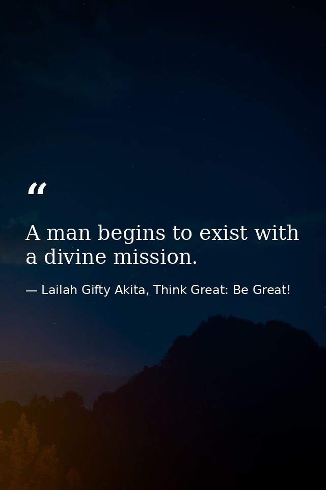 A man begins to exist with a divine mission. — Lailah Gifty Akita, Think Great: Be Great!