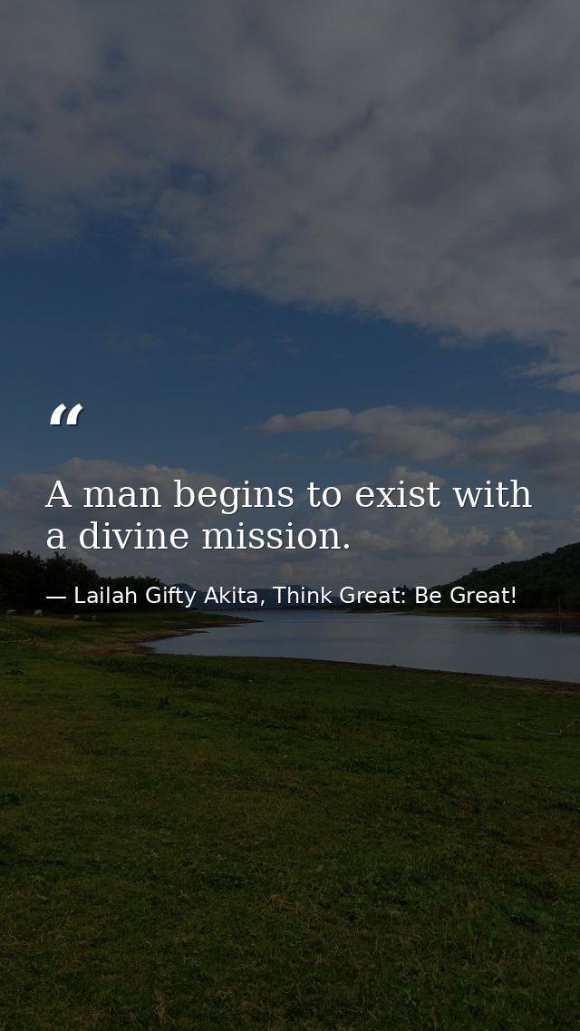 A man begins to exist with a divine mission. — Lailah Gifty Akita, Think Great: Be Great!