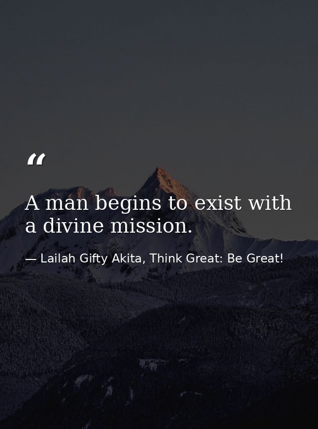 A man begins to exist with a divine mission. — Lailah Gifty Akita, Think Great: Be Great!