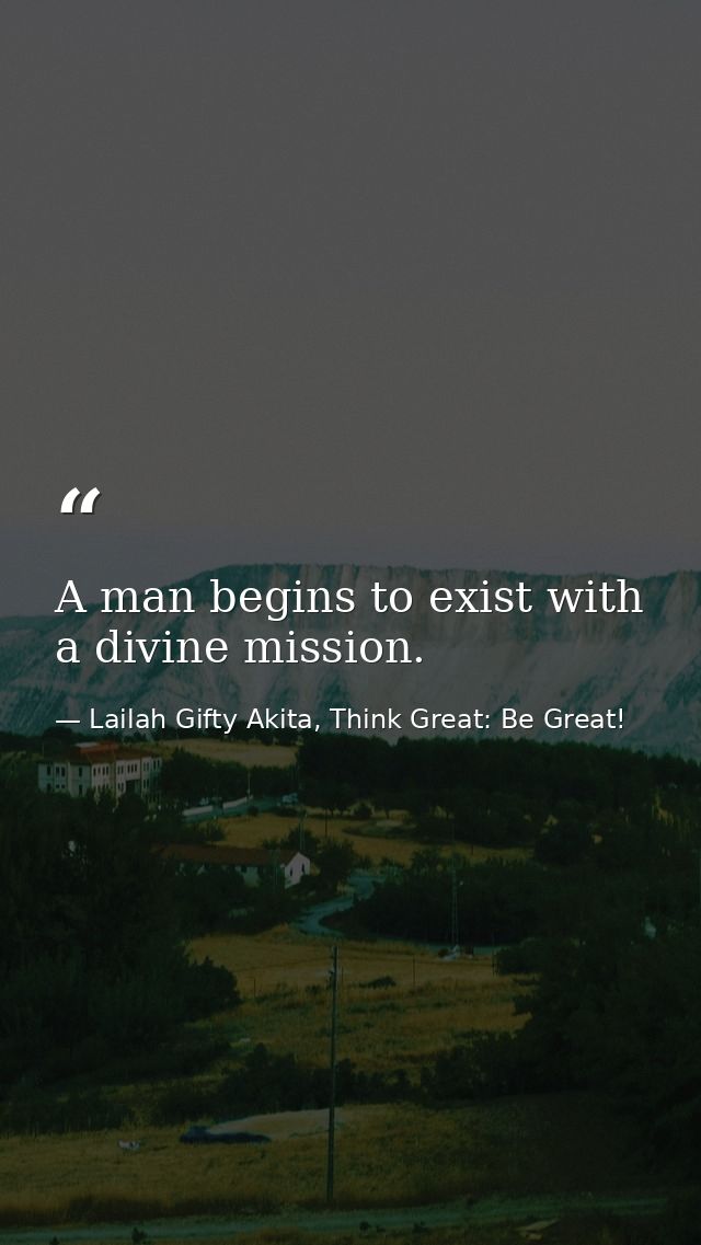 A man begins to exist with a divine mission. — Lailah Gifty Akita, Think Great: Be Great!