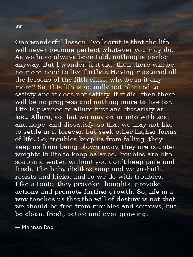 One wonderful lesson I’ve learnt is that the life will never become perfect whatever you may do. As we have always been  — Manasa Rao