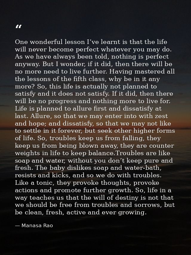 One wonderful lesson I’ve learnt is that the life will never become perfect whatever you may do. As we have always been  — Manasa Rao