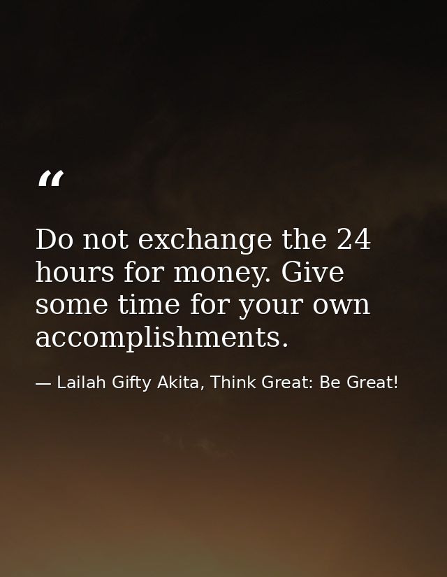 Do not exchange the 24 hours for money. Give some time for your own accomplishments. — Lailah Gifty Akita, Think Great: Be Great!