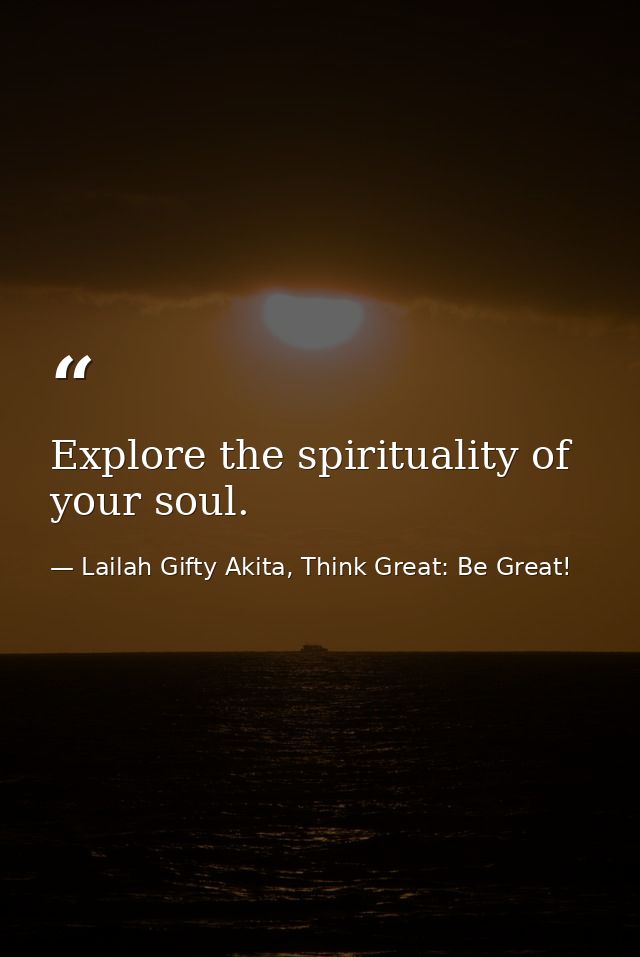 Explore the spirituality of your soul. — Lailah Gifty Akita, Think Great: Be Great!