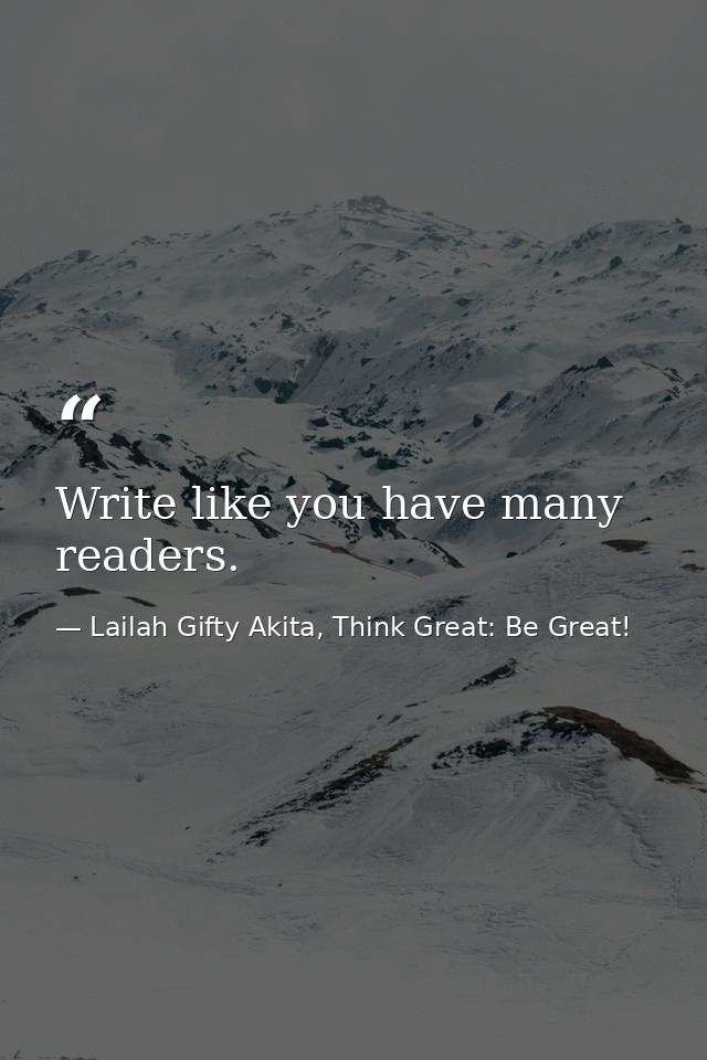 Write like you have many readers. — Lailah Gifty Akita, Think Great: Be Great!