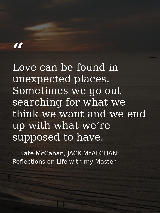 Love can be found in unexpected places. Sometimes we go out searching for what we think we want and we end up with what  — Kate McGahan, JACK McAFGHAN: Reflections on Life with my Master