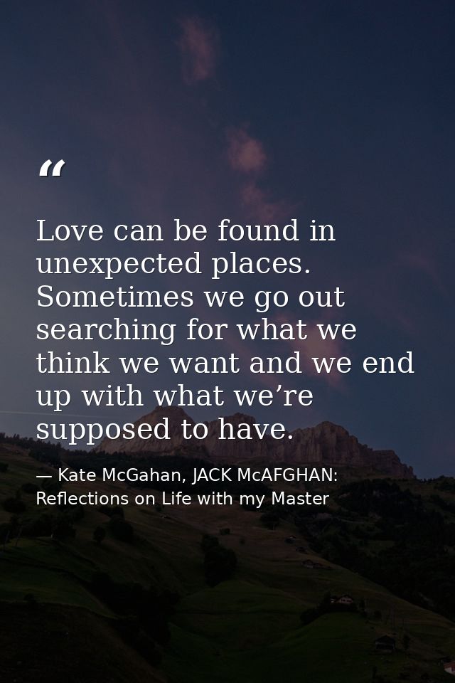 Love can be found in unexpected places. Sometimes we go out searching for what we think we want and we end up with what  — Kate McGahan, JACK McAFGHAN: Reflections on Life with my Master