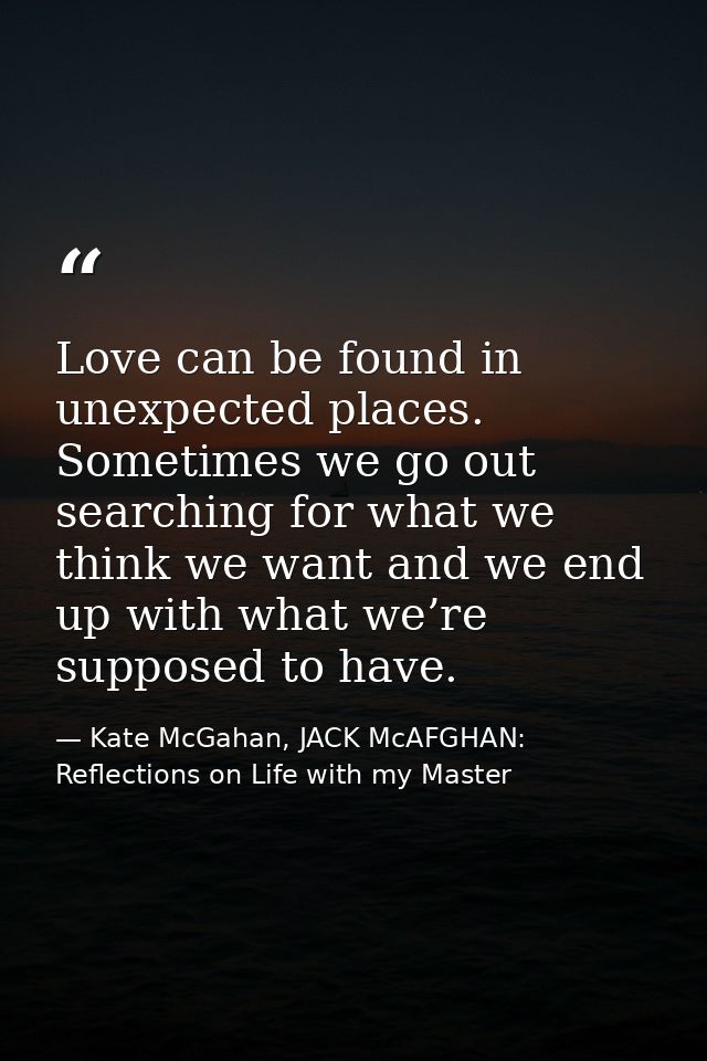 Love can be found in unexpected places. Sometimes we go out searching for what we think we want and we end up with what  — Kate McGahan, JACK McAFGHAN: Reflections on Life with my Master